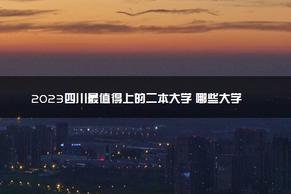 2023四川最值得上的二本大学 哪些大学推荐报考