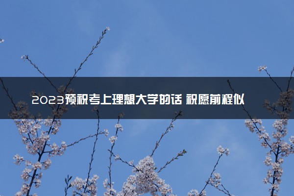2023预祝考上理想大学的话 祝愿前程似锦的短句
