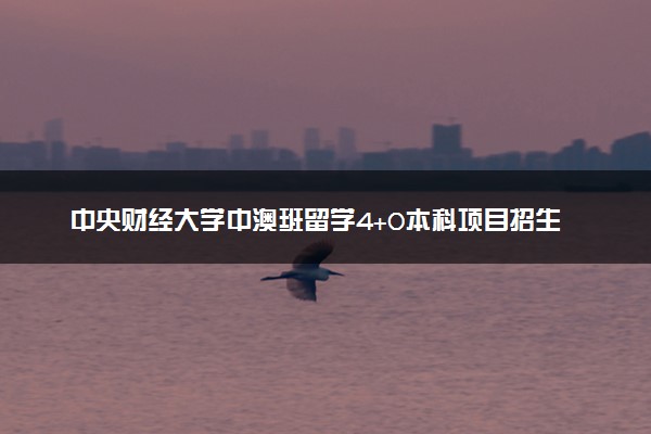 中央财经大学中澳班留学4+0本科项目招生简章