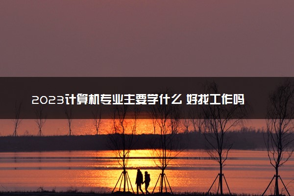 2023计算机专业主要学什么 好找工作吗