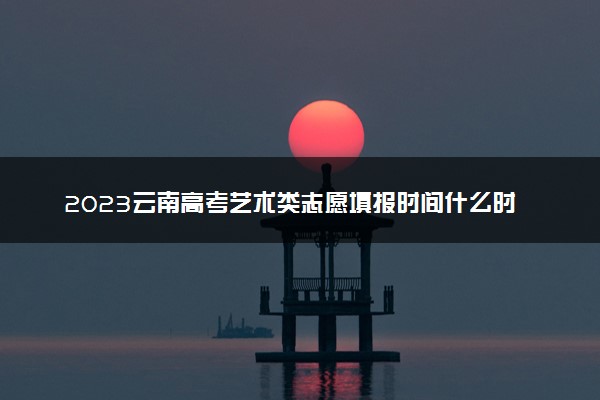 2023云南高考艺术类志愿填报时间什么时候 具体几号