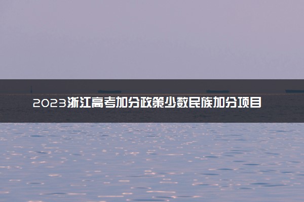 2023浙江高考加分政策少数民族加分项目有哪些
