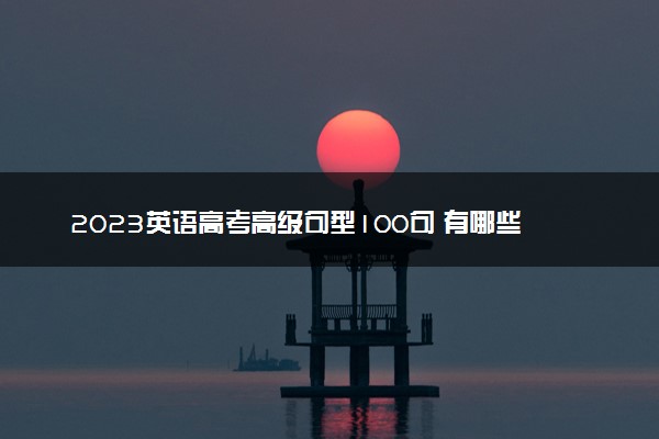 2023英语高考高级句型100句 有哪些万能套用的句子