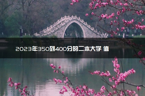 2023年350到400分的二本大学 值得推荐的院校有哪些