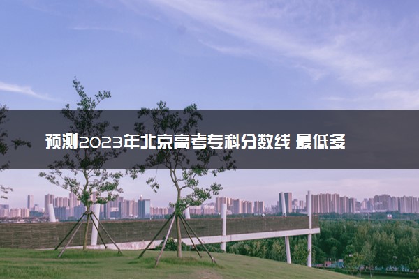 预测2023年北京高考专科分数线 最低多少分可以上专科