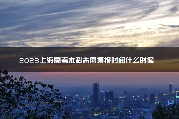 2023上海高考本科志愿填报时间什么时候 具体填报和截止时间