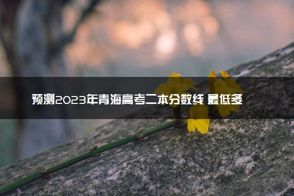 预测2023年青海高考二本分数线 最低多少分可以上二本