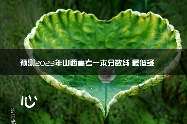 预测2023年山西高考一本分数线 最低多少分可以上一本