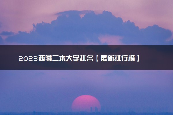 2023西藏二本大学排名【最新排行榜】