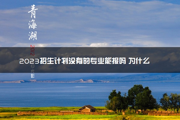 2023招生计划没有的专业能报吗 为什么没有