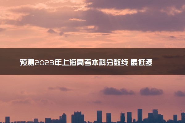 预测2023年上海高考本科分数线 最低多少分可以上本科