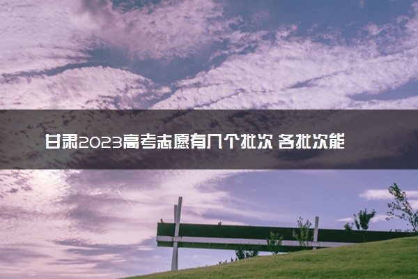 甘肃2023高考志愿有几个批次 各批次能填几个志愿