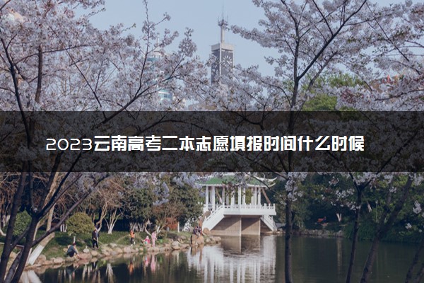 2023云南高考二本志愿填报时间什么时候 具体填报和截止时间