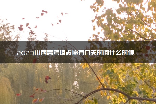 2023山西高考填志愿有几天时间什么时候开始填志愿