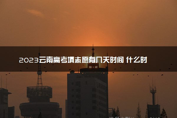 2023云南高考填志愿有几天时间 什么时候开始填志愿