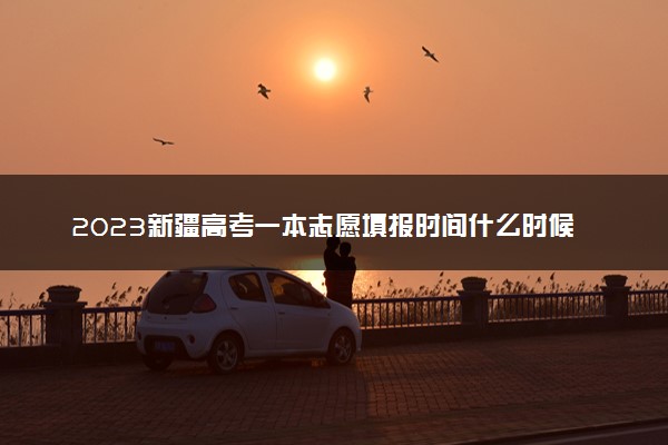 2023新疆高考一本志愿填报时间什么时候 具体填报和截止时间
