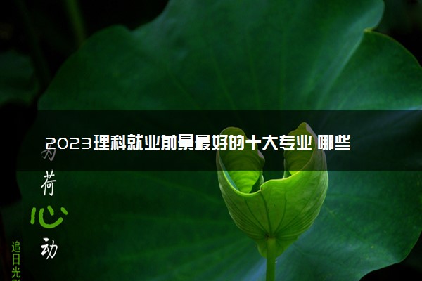 2023理科就业前景最好的十大专业 哪些专业有前途
