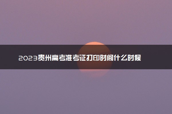 2023贵州高考准考证打印时间什么时候 几号开始打印
