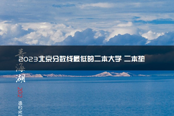 2023北京分数线最低的二本大学 二本垫底的院校