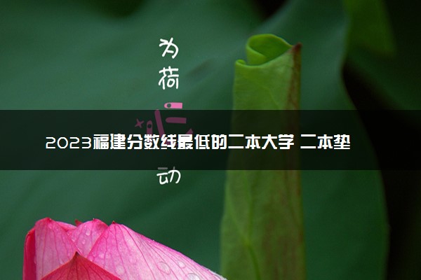 2023福建分数线最低的二本大学 二本垫底的院校