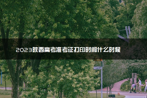 2023陕西高考准考证打印时间什么时候 几号开始打印