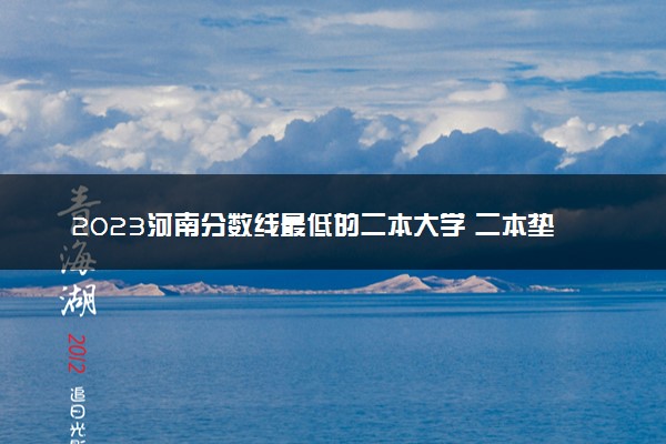 2023河南分数线最低的二本大学 二本垫底的院校