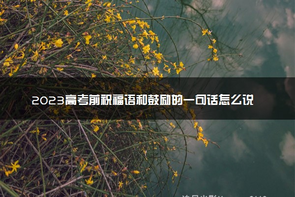 2023高考前祝福语和鼓励的一句话怎么说