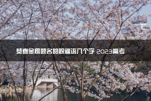 恭喜金榜题名的祝福语八个字 2023高考吉祥话有哪些