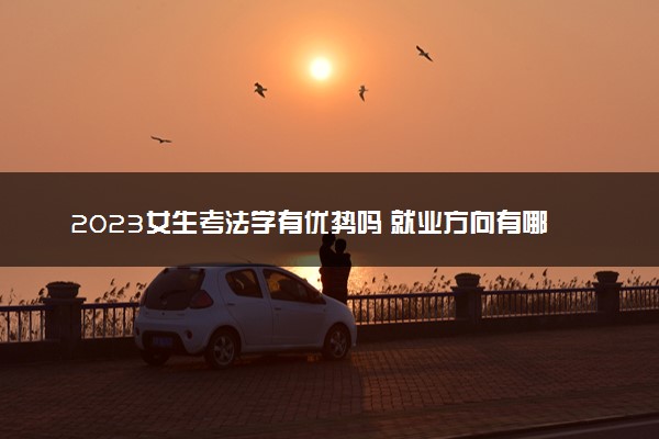 2023女生考法学有优势吗 就业方向有哪些