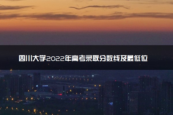 四川大学2022年高考录取分数线及最低位次