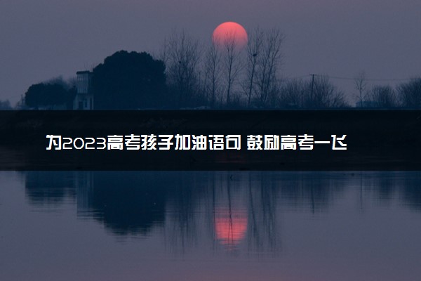 为2023高考孩子加油语句 鼓励高考一飞冲天的金句