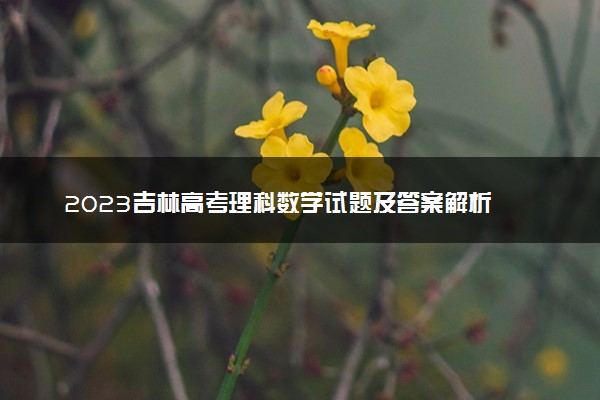 2023吉林高考理科数学试题及答案解析 数学真题试卷