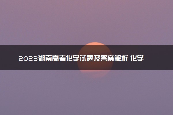 2023湖南高考化学试题及答案解析 化学真题试卷