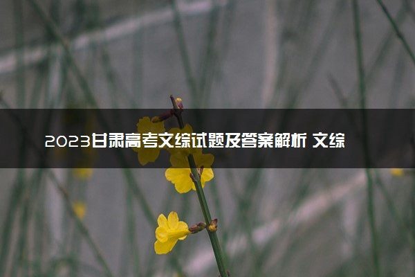 2023甘肃高考文综试题及答案解析 文综真题试卷