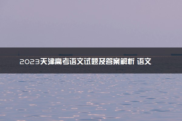 2023天津高考语文试题及答案解析 语文真题试卷