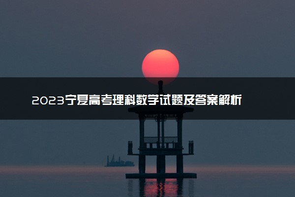 2023宁夏高考理科数学试题及答案解析 数学真题试卷