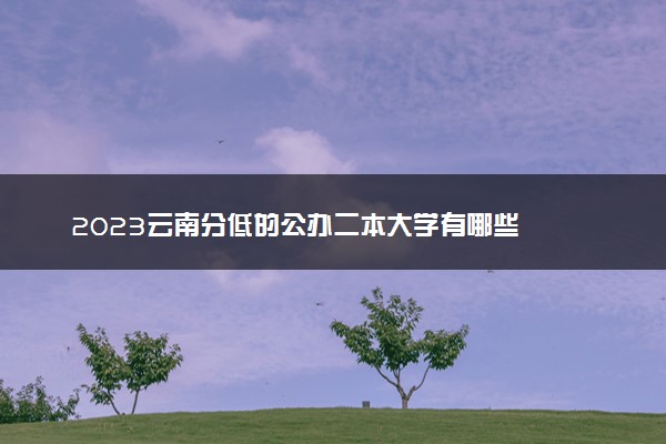 2023云南分低的公办二本大学有哪些
