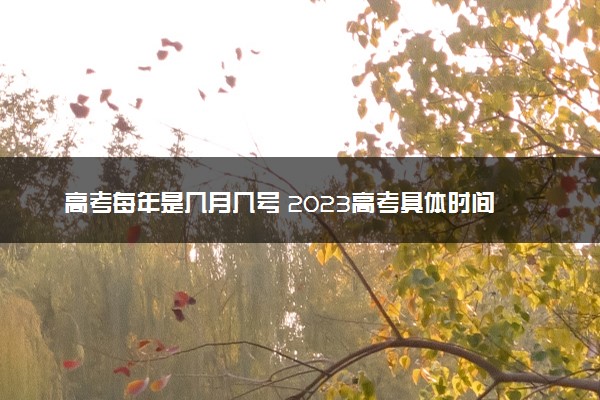 高考每年是几月几号 2023高考具体时间