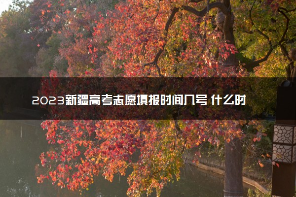 2023新疆高考志愿填报时间几号 什么时候报志愿