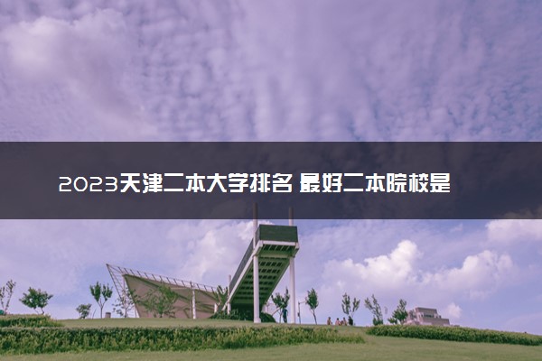 2023天津二本大学排名 最好二本院校是哪几个