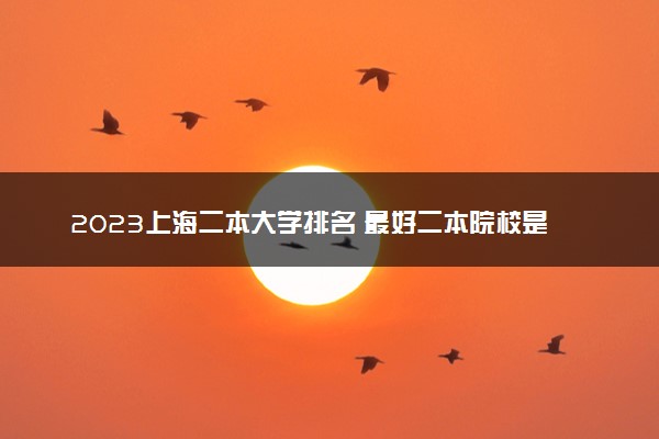 2023上海二本大学排名 最好二本院校是哪几个