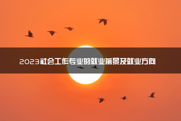 2023社会工作专业的就业前景及就业方向