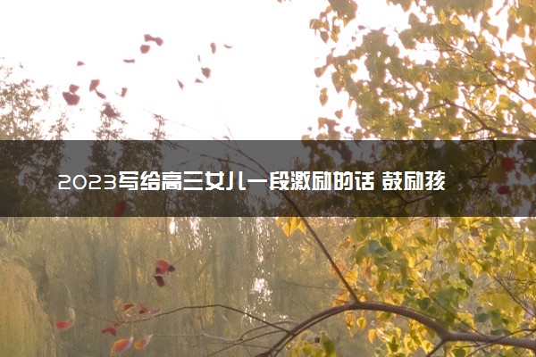 2023写给高三女儿一段激励的话 鼓励孩子的经典语句