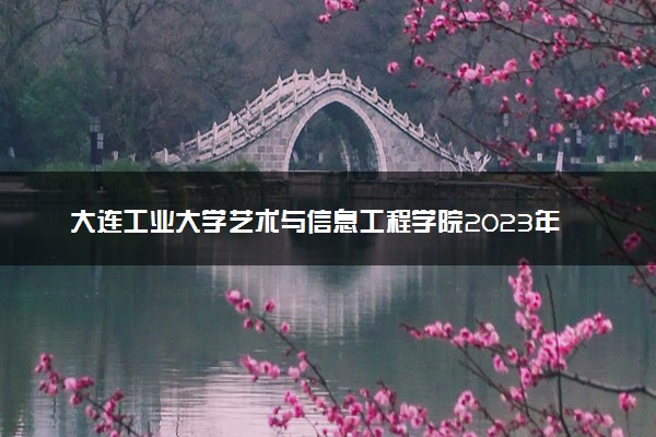 大连工业大学艺术与信息工程学院2023年招生章程