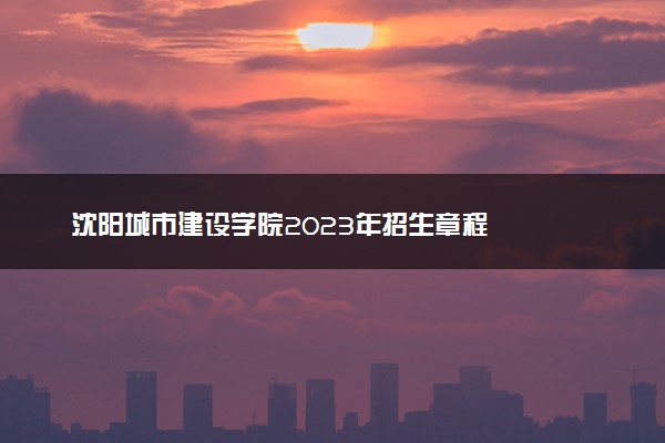 沈阳城市建设学院2023年招生章程