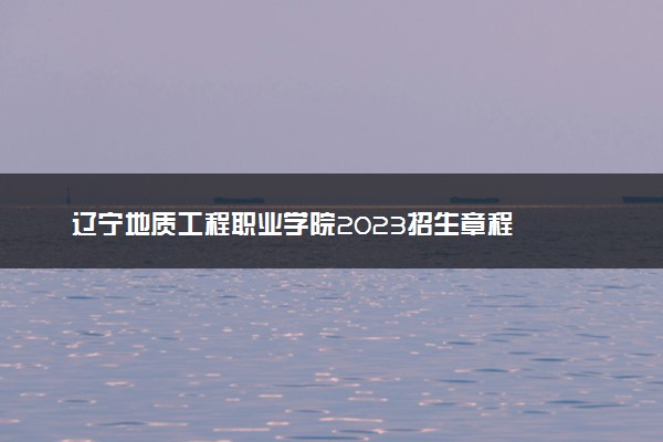 辽宁地质工程职业学院2023招生章程