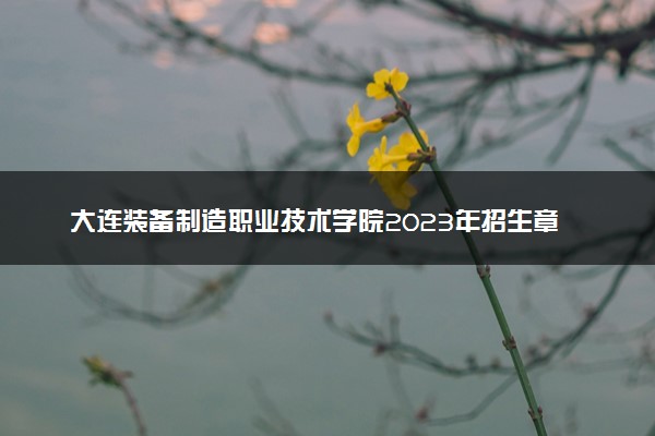 大连装备制造职业技术学院2023年招生章程