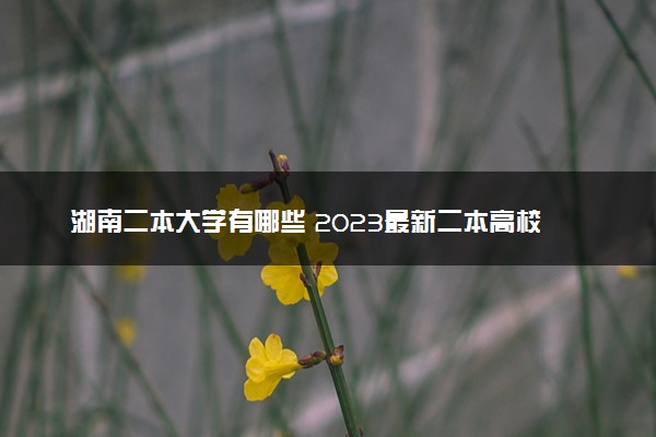 湖南二本大学有哪些 2023最新二本高校名单