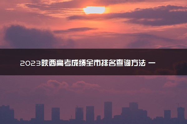 2023陕西高考成绩全市排名查询方法 一分一档表如何查