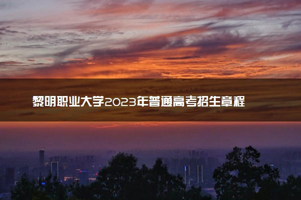黎明职业大学2023年普通高考招生章程